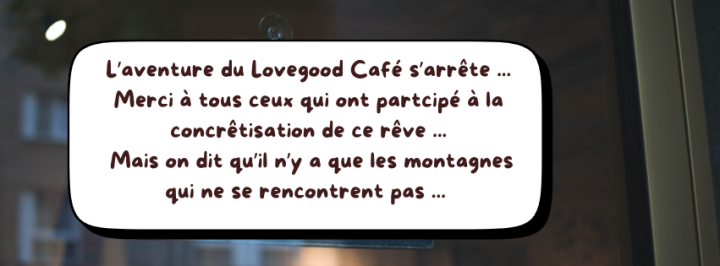 L’aventure du Lovegood Café s’arrête ... Merci à tous ceux qui ont partcipé à la concrêtisation de ce rêve ... Mais On dit qu’il n’y a que les montagnes qui ne se ren